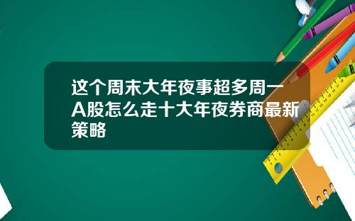 这个周末大年夜事超多周一A股怎么走十大年夜券商最新策略