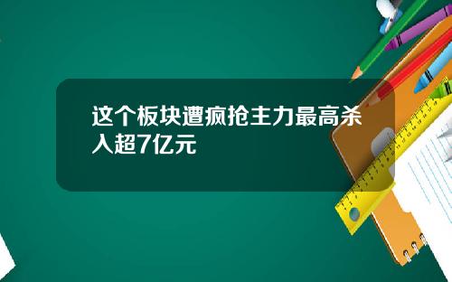 这个板块遭疯抢主力最高杀入超7亿元