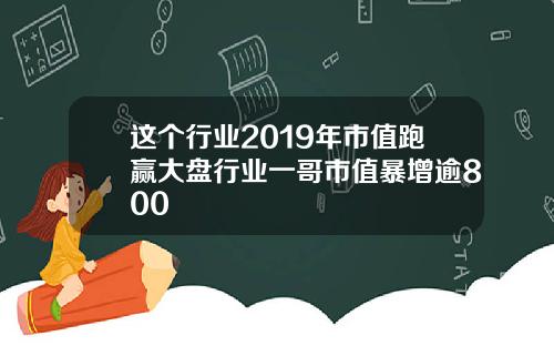 这个行业2019年市值跑赢大盘行业一哥市值暴增逾800
