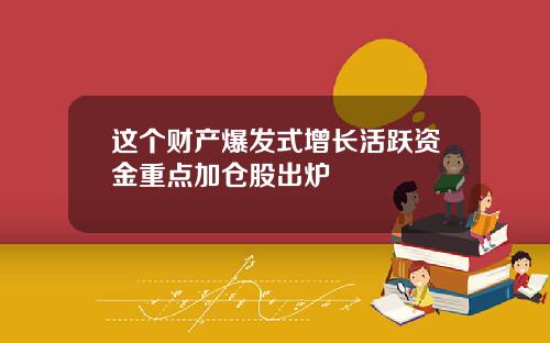 这个财产爆发式增长活跃资金重点加仓股出炉