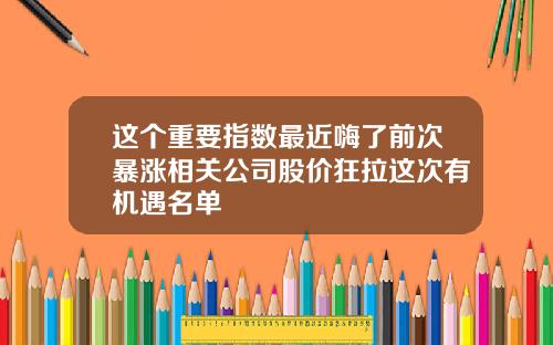 这个重要指数最近嗨了前次暴涨相关公司股价狂拉这次有机遇名单