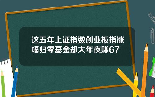 这五年上证指数创业板指涨幅归零基金却大年夜赚67