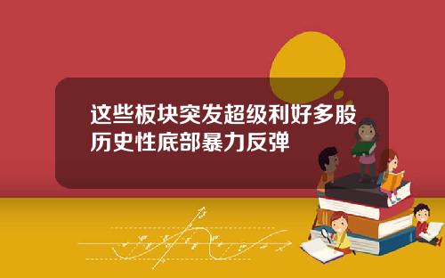 这些板块突发超级利好多股历史性底部暴力反弹