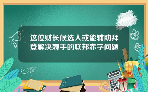 这位财长候选人或能辅助拜登解决棘手的联邦赤字问题