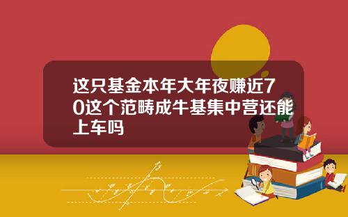 这只基金本年大年夜赚近70这个范畴成牛基集中营还能上车吗