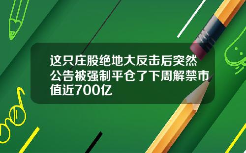 这只庄股绝地大反击后突然公告被强制平仓了下周解禁市值近700亿