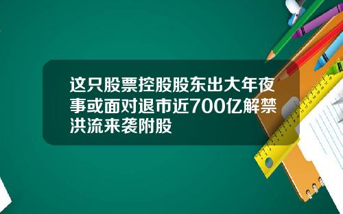 这只股票控股股东出大年夜事或面对退市近700亿解禁洪流来袭附股