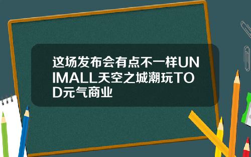 这场发布会有点不一样UNIMALL天空之城潮玩TOD元气商业