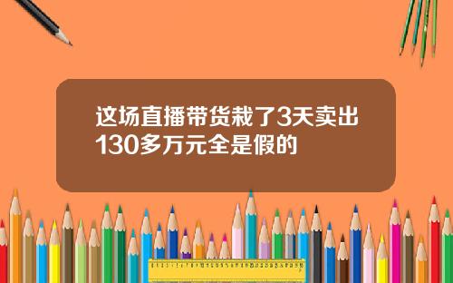 这场直播带货栽了3天卖出130多万元全是假的
