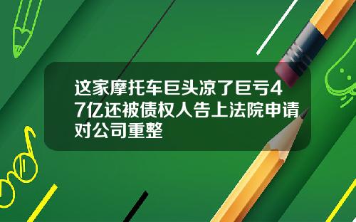 这家摩托车巨头凉了巨亏47亿还被债权人告上法院申请对公司重整