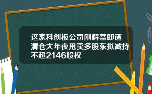 这家科创板公司刚解禁即遭清仓大年夜甩卖多股东拟减持不超2146股权