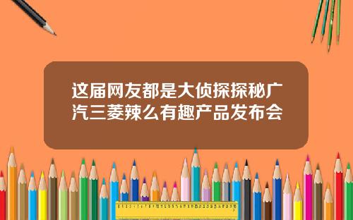 这届网友都是大侦探探秘广汽三菱辣么有趣产品发布会