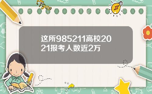 这所985211高校2021报考人数近2万