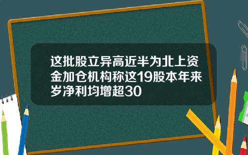 这批股立异高近半为北上资金加仓机构称这19股本年来岁净利均增超30