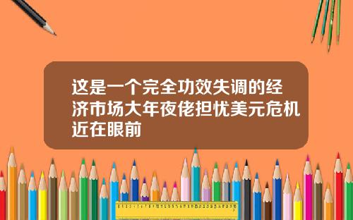 这是一个完全功效失调的经济市场大年夜佬担忧美元危机近在眼前