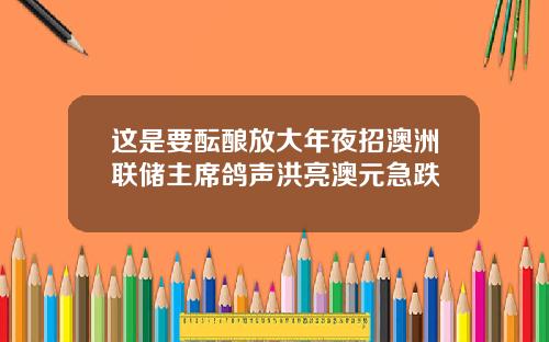 这是要酝酿放大年夜招澳洲联储主席鸽声洪亮澳元急跌