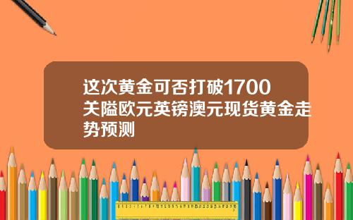 这次黄金可否打破1700关隘欧元英镑澳元现货黄金走势预测