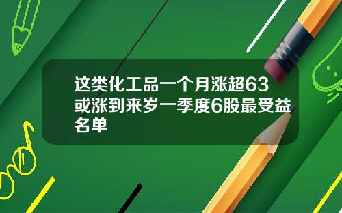 这类化工品一个月涨超63或涨到来岁一季度6股最受益名单