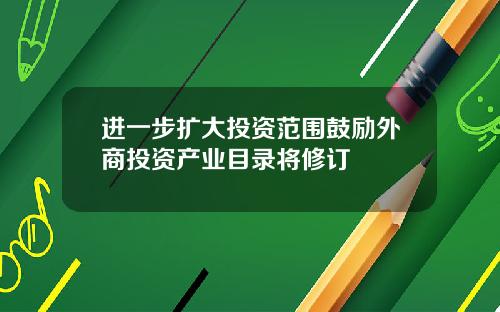 进一步扩大投资范围鼓励外商投资产业目录将修订