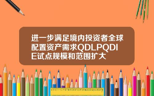 进一步满足境内投资者全球配置资产需求QDLPQDIE试点规模和范围扩大