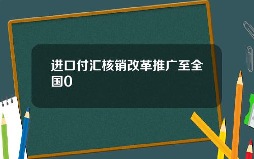 进口付汇核销改革推广至全国0