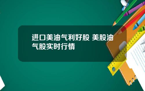 进口美油气利好股 美股油气股实时行情