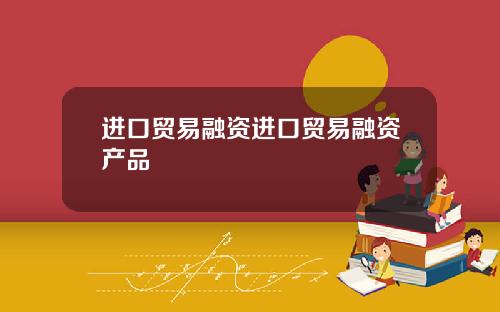 进口贸易融资进口贸易融资产品