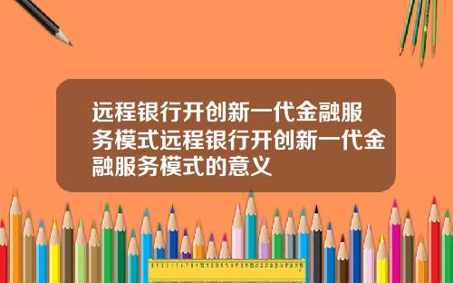 远程银行开创新一代金融服务模式远程银行开创新一代金融服务模式的意义