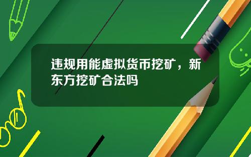 违规用能虚拟货币挖矿，新东方挖矿合法吗