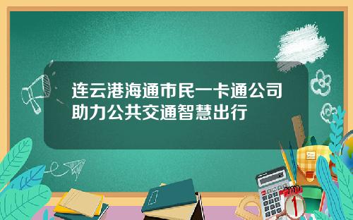 连云港海通市民一卡通公司助力公共交通智慧出行