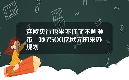 连欧央行也坐不住了不测颁布一项7500亿欧元的采办规划