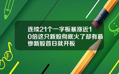 连续21个一字板暴涨近10倍这只新股彻底火了却有最惨新股首日就开板