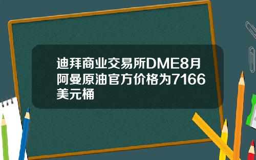 迪拜商业交易所DME8月阿曼原油官方价格为7166美元桶
