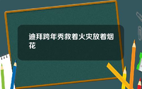 迪拜跨年秀救着火灾放着烟花