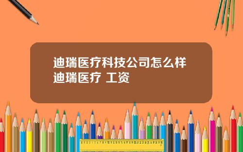 迪瑞医疗科技公司怎么样 迪瑞医疗 工资