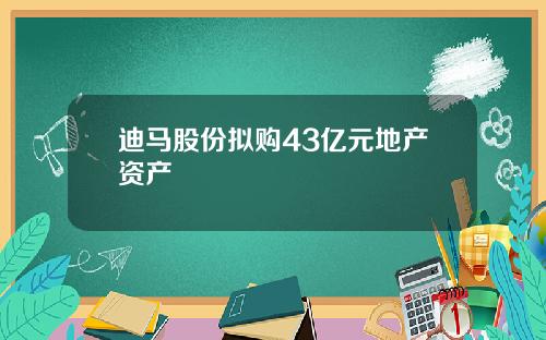 迪马股份拟购43亿元地产资产