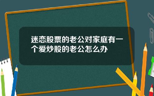 迷恋股票的老公对家庭有一个爱炒股的老公怎么办