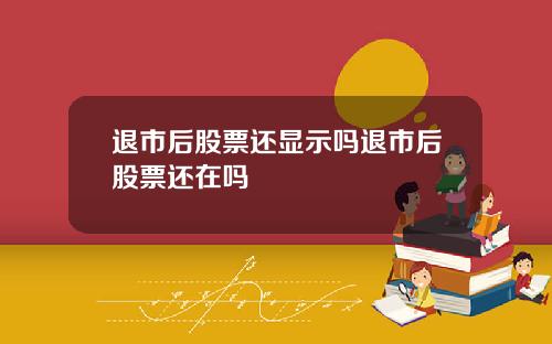 退市后股票还显示吗退市后股票还在吗