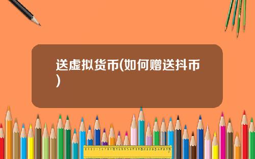 送虚拟货币(如何赠送抖币)