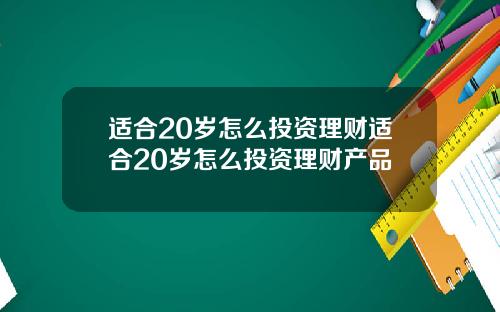 适合20岁怎么投资理财适合20岁怎么投资理财产品