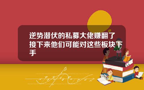 逆势潜伏的私募大佬赚翻了接下来他们可能对这些板块下手