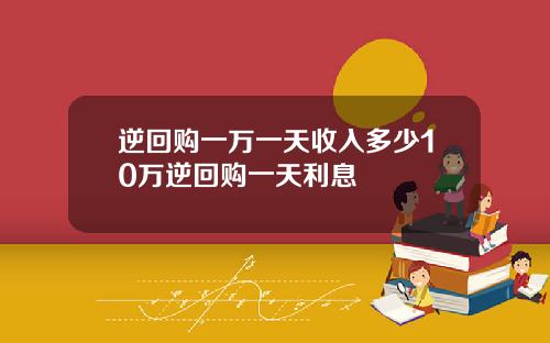 逆回购一万一天收入多少10万逆回购一天利息