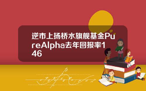 逆市上扬桥水旗舰基金PureAlpha去年回报率146