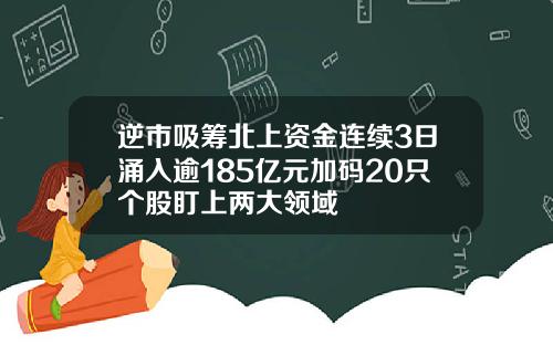 逆市吸筹北上资金连续3日涌入逾185亿元加码20只个股盯上两大领域