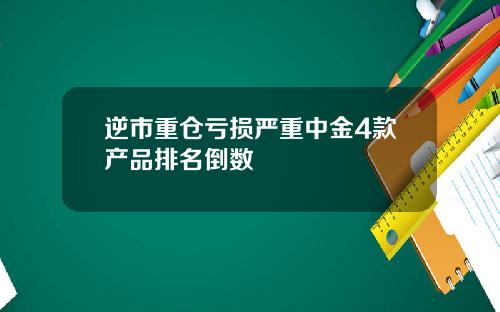 逆市重仓亏损严重中金4款产品排名倒数