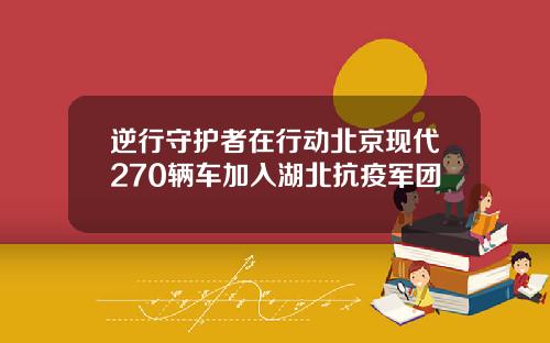 逆行守护者在行动北京现代270辆车加入湖北抗疫军团