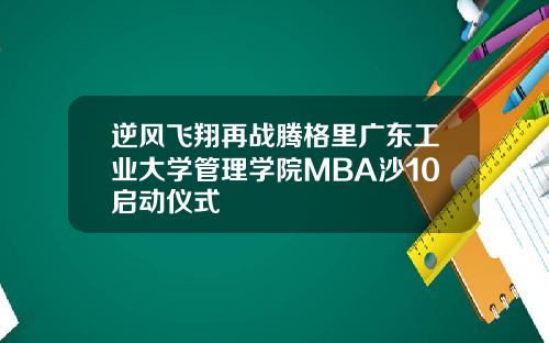 逆风飞翔再战腾格里广东工业大学管理学院MBA沙10启动仪式