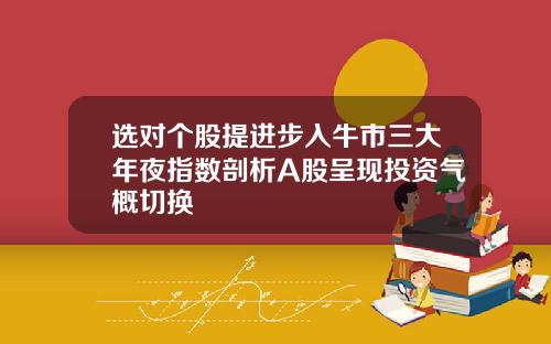 选对个股提进步入牛市三大年夜指数剖析A股呈现投资气概切换