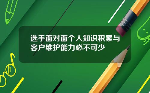 选手面对面个人知识积累与客户维护能力必不可少
