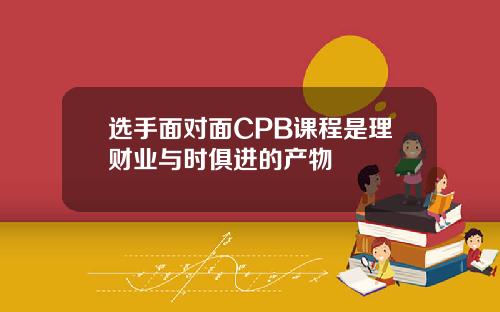 选手面对面CPB课程是理财业与时俱进的产物
